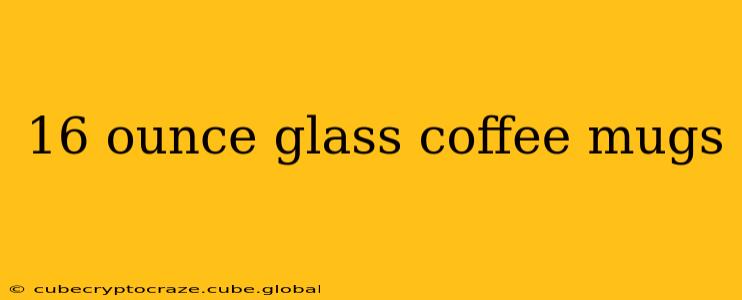16 ounce glass coffee mugs