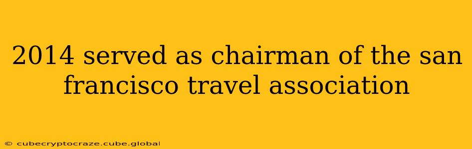 2014 served as chairman of the san francisco travel association 2014 served as chairman of the san francisco travel association