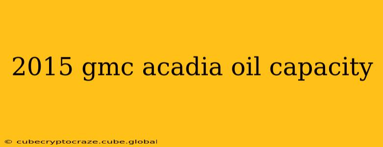2015 gmc acadia oil capacity