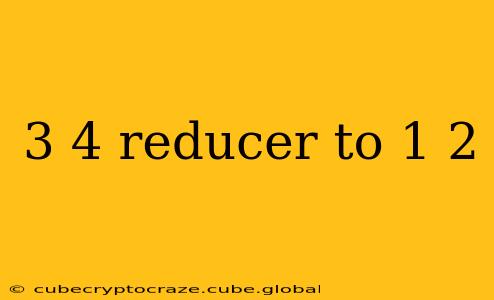 3 4 reducer to 1 2