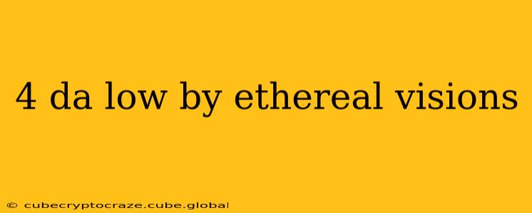 4 da low by ethereal visions