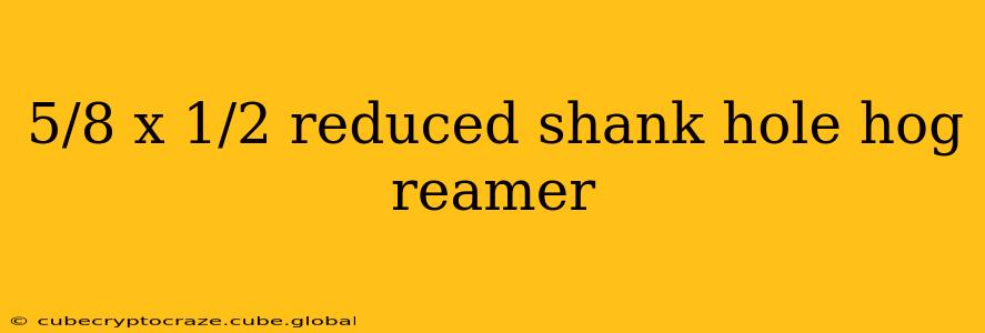 5/8 x 1/2 reduced shank hole hog reamer