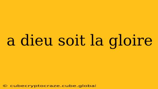 a dieu soit la gloire