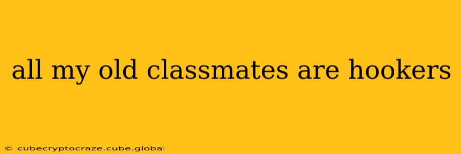 all my old classmates are hookers all my old classmates are hookers