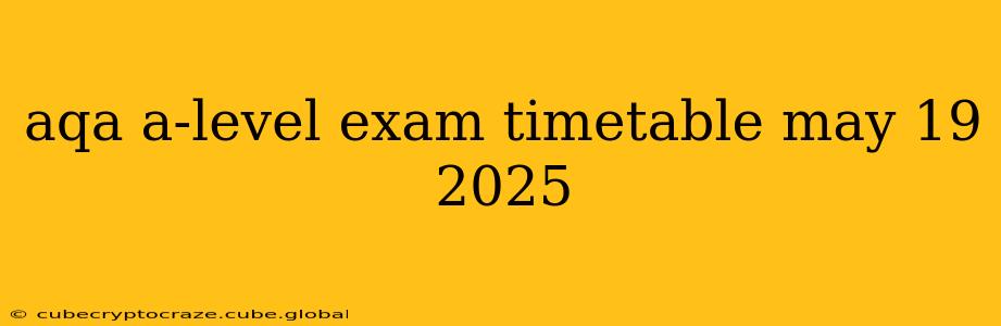 aqa a-level exam timetable may 19 2025