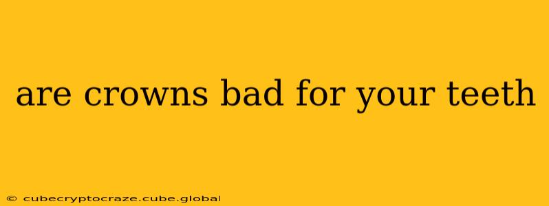 are crowns bad for your teeth