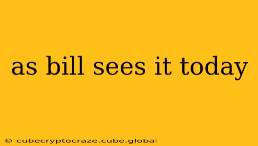 as bill sees it today