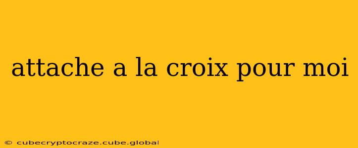 attache a la croix pour moi