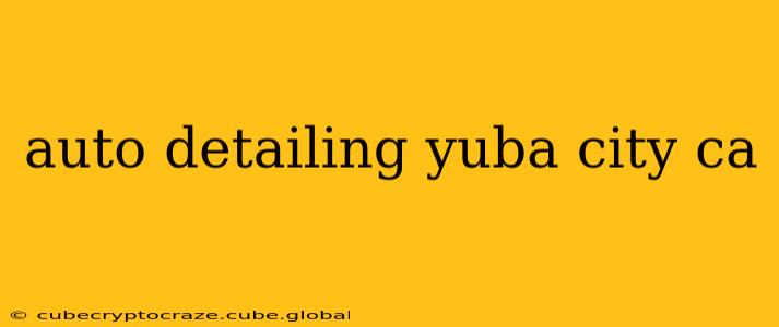 auto detailing yuba city ca