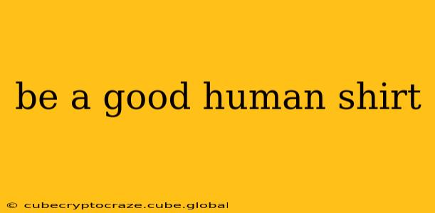 be a good human shirt