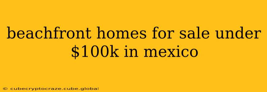 beachfront homes for sale under $100k in mexico
