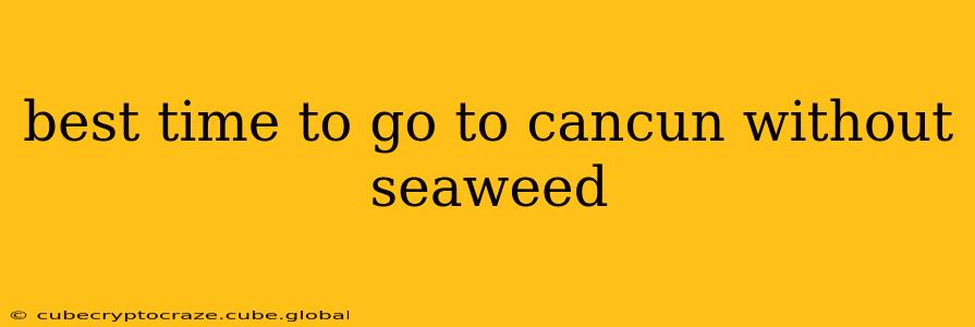 best time to go to cancun without seaweed