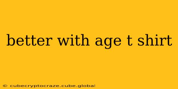 better with age t shirt
