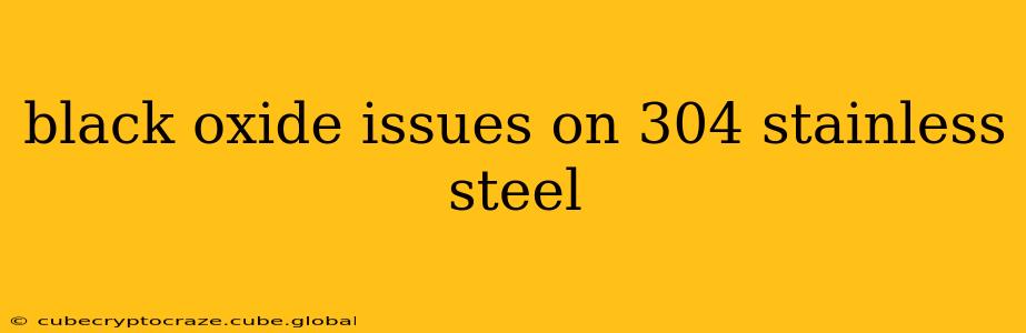 black oxide issues on 304 stainless steel