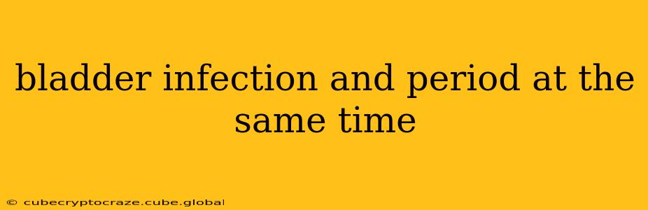 bladder infection and period at the same time