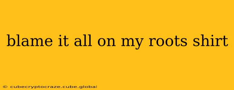 blame it all on my roots shirt