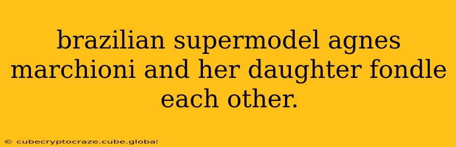 brazilian supermodel agnes marchioni and her daughter fondle each other. brazilian supermodel agnes marchioni and her daughter fondle each other.