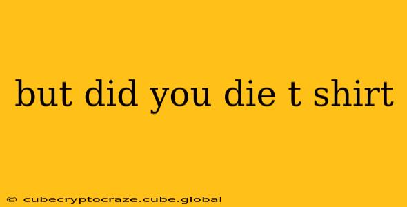 but did you die t shirt