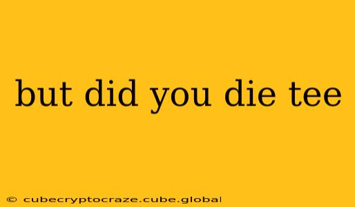 but did you die tee