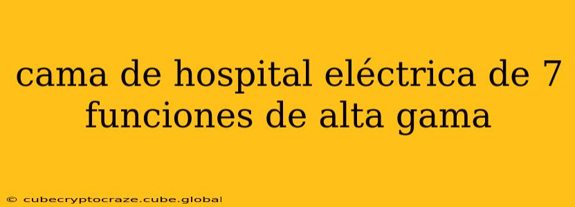 cama de hospital eléctrica de 7 funciones de alta gama
