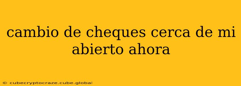 cambio de cheques cerca de mi abierto ahora