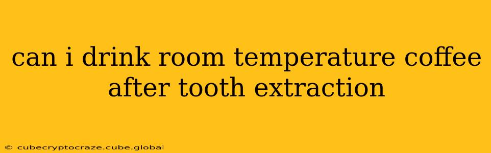 can i drink room temperature coffee after tooth extraction