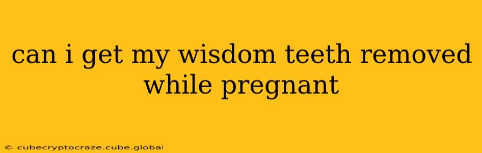 can i get my wisdom teeth removed while pregnant