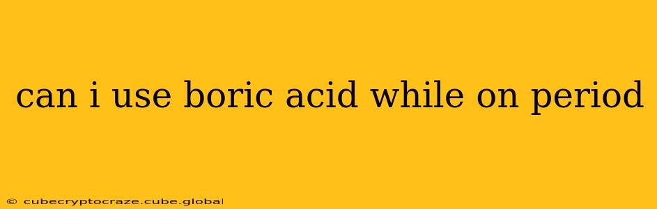 can i use boric acid while on period