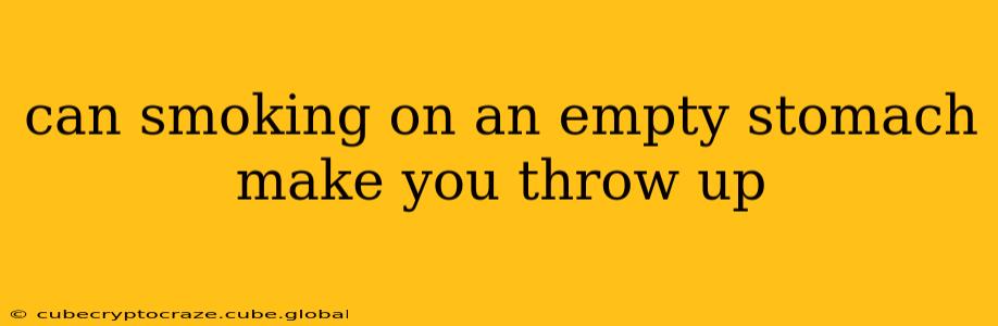 can smoking on an empty stomach make you throw up