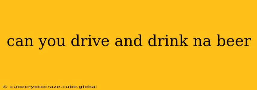 can you drive and drink na beer