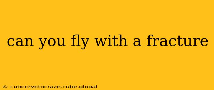 can you fly with a fracture
