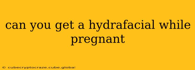 can you get a hydrafacial while pregnant