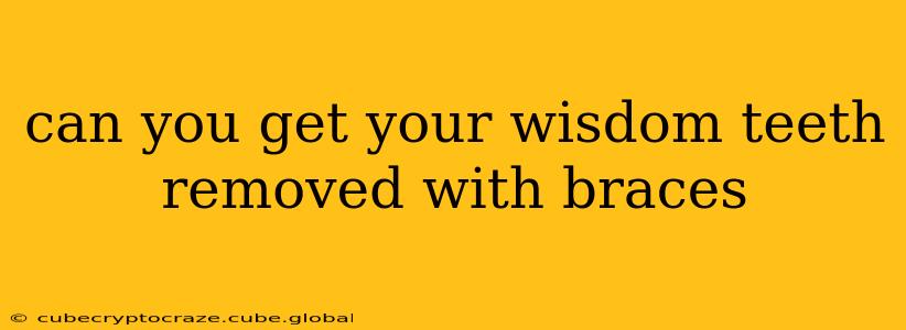 can you get your wisdom teeth removed with braces