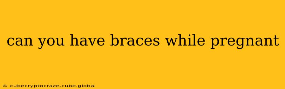 can you have braces while pregnant
