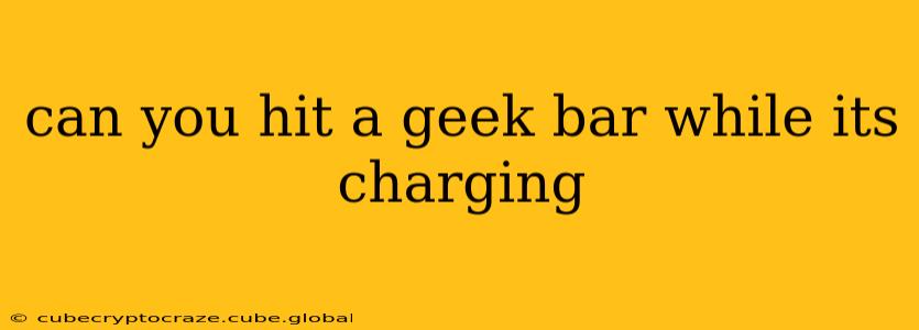 can you hit a geek bar while its charging
