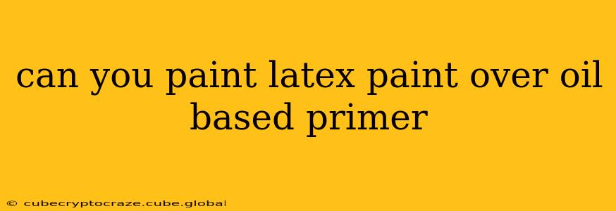 can you paint latex paint over oil based primer