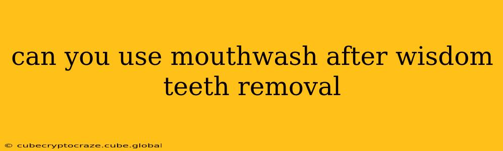 can you use mouthwash after wisdom teeth removal