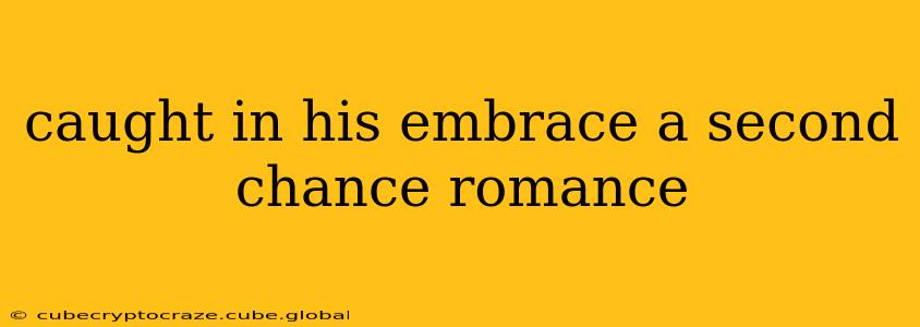 caught in his embrace a second chance romance