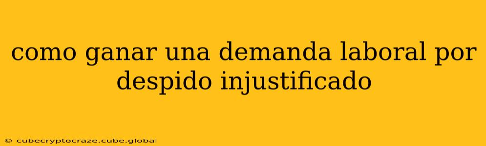 como ganar una demanda laboral por despido injustificado