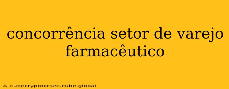 concorrência setor de varejo farmacêutico
