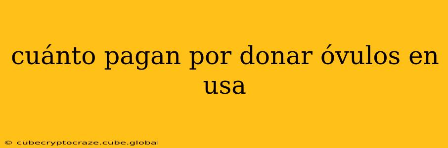 cuánto pagan por donar óvulos en usa