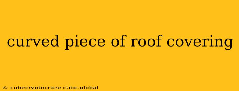 curved piece of roof covering