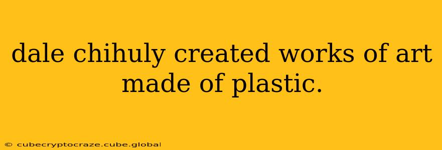 dale chihuly created works of art made of plastic.