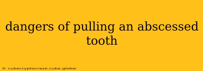 dangers of pulling an abscessed tooth
