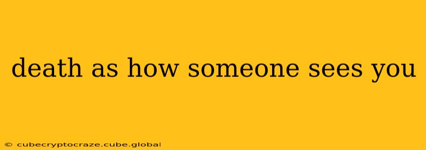 death as how someone sees you