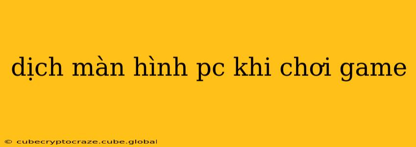 dịch màn hình pc khi chơi game