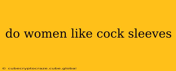 do women like cock sleeves