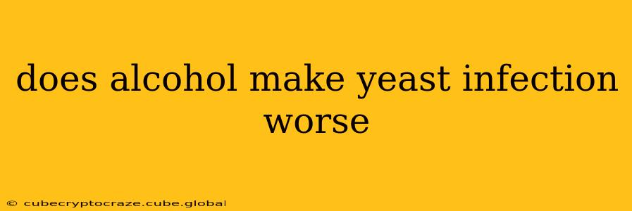 does alcohol make yeast infection worse