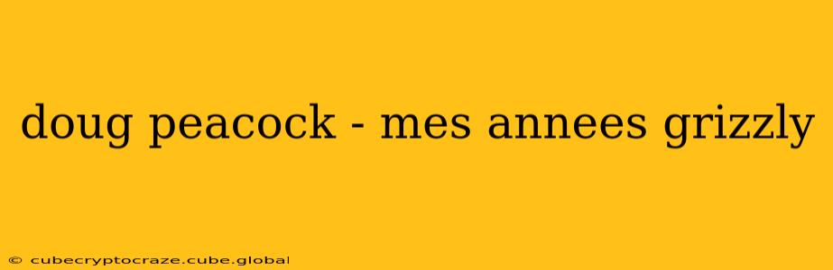 doug peacock - mes annees grizzly
