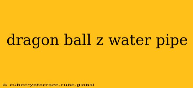 dragon ball z water pipe